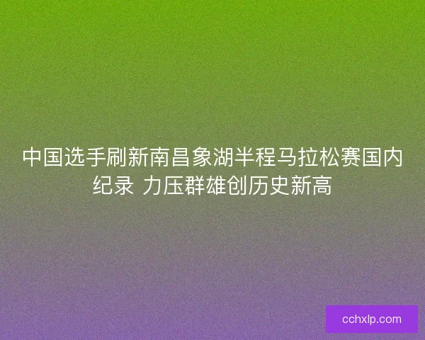 中国选手刷新南昌象湖半程马拉松赛国内纪录 力压群雄创历史新高