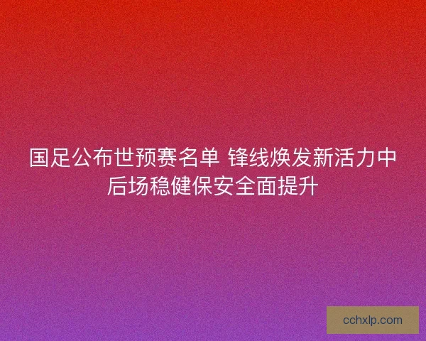 国足公布世预赛名单 锋线焕发新活力中后场稳健保安全面提升