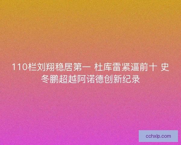 110栏刘翔稳居第一 杜库雷紧逼前十 史冬鹏超越阿诺德创新纪录