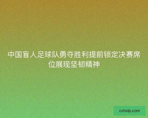 中国盲人足球队勇夺胜利提前锁定决赛席位展现坚韧精神