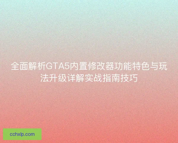 全面解析GTA5内置修改器功能特色与玩法升级详解实战指南技巧