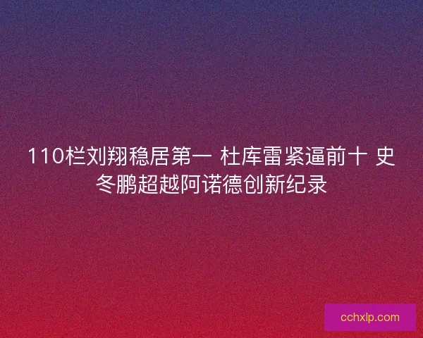 110栏刘翔稳居第一 杜库雷紧逼前十 史冬鹏超越阿诺德创新纪录
