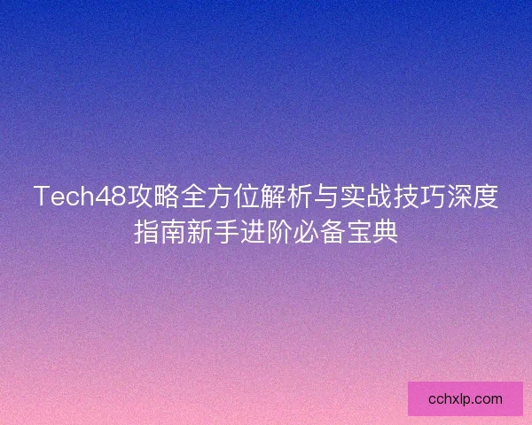 Tech48攻略全方位解析与实战技巧深度指南新手进阶必备宝典