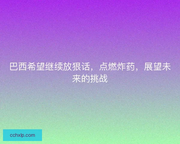 巴西希望继续放狠话，点燃炸药，展望未来的挑战