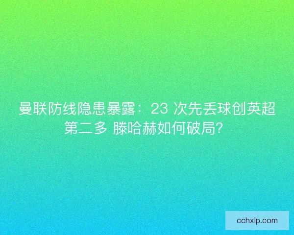 曼联防线隐患暴露：23 次先丢球创英超第二多 滕哈赫如何破局？