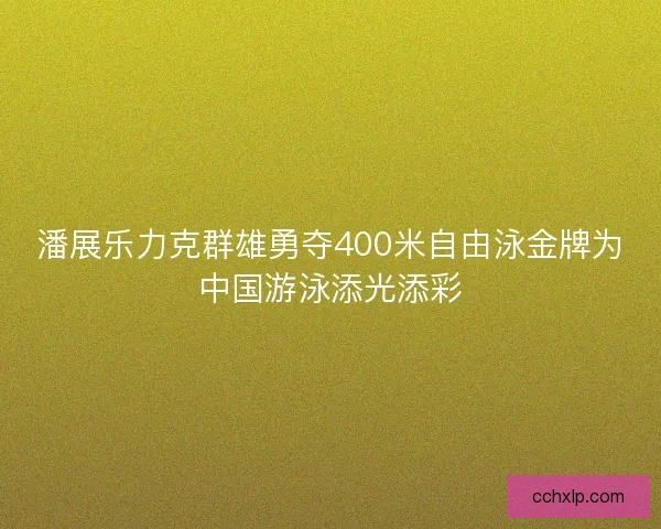 潘展乐力克群雄勇夺400米自由泳金牌为中国游泳添光添彩