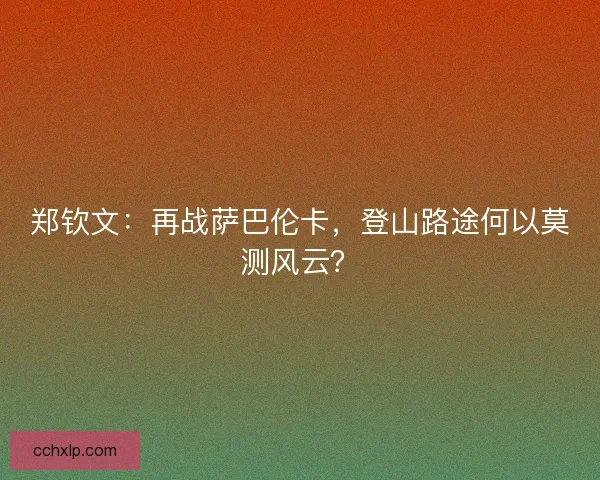 郑钦文：再战萨巴伦卡，登山路途何以莫测风云？
