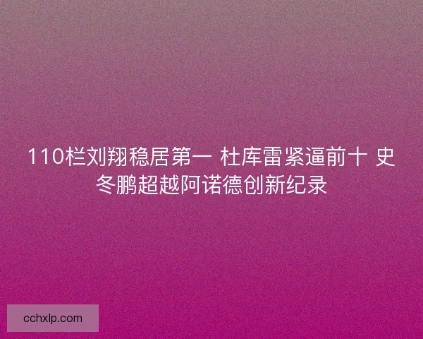 110栏刘翔稳居第一 杜库雷紧逼前十 史冬鹏超越阿诺德创新纪录