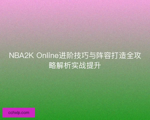 NBA2K Online进阶技巧与阵容打造全攻略解析实战提升