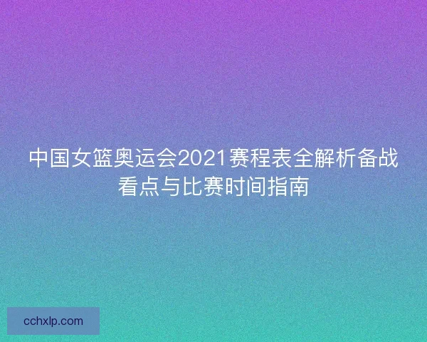 中国女篮奥运会2021赛程表全解析备战看点与比赛时间指南