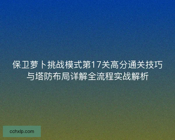 保卫萝卜挑战模式第17关高分通关技巧与塔防布局详解全流程实战解析