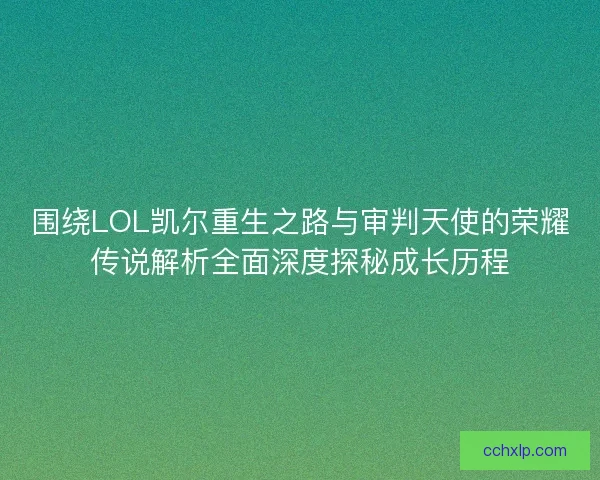 围绕LOL凯尔重生之路与审判天使的荣耀传说解析全面深度探秘成长历程