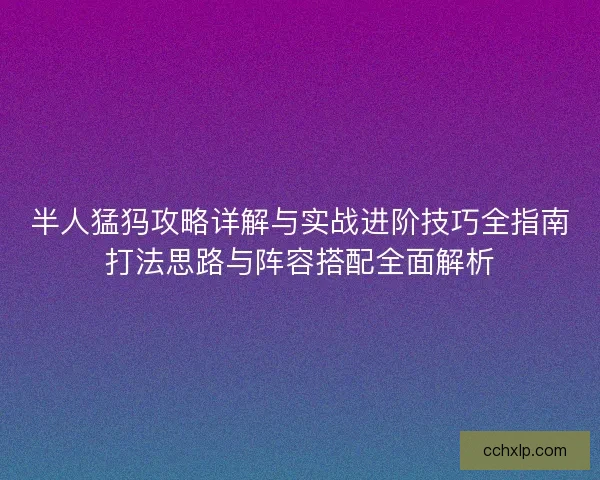 半人猛犸攻略详解与实战进阶技巧全指南打法思路与阵容搭配全面解析