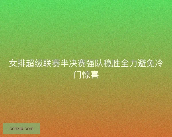 女排超级联赛半决赛强队稳胜全力避免冷门惊喜 女排超级联赛半决赛强队稳胜全力避免冷门惊喜